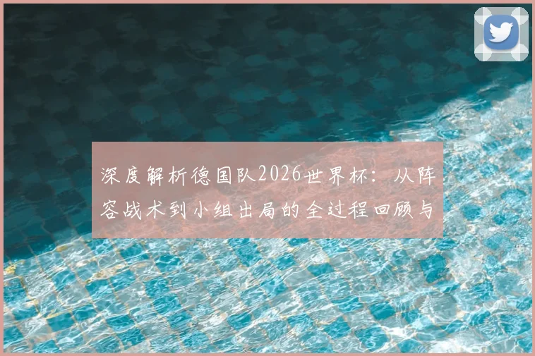 深度解析德国队2026世界杯：从阵容战术到小组出局的全过程回顾与未来展望