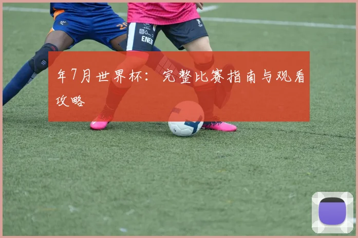 年7月世界杯:完整比赛指南与观看攻略