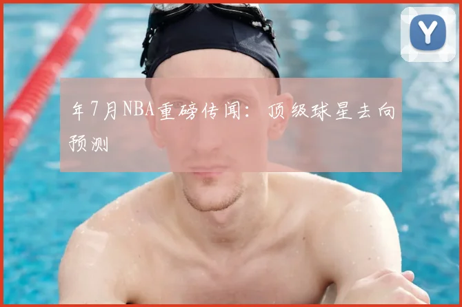 年7月NBA重磅传闻:顶级球星去向预测