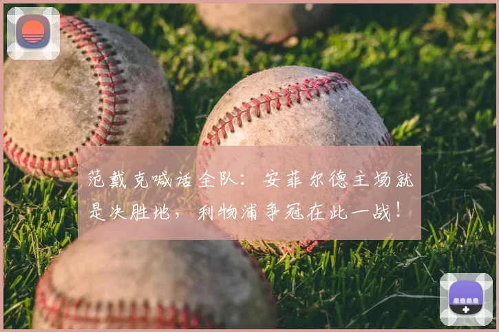 范戴克喊话全队：安菲尔德主场就是决胜地，利物浦争冠在此一战！