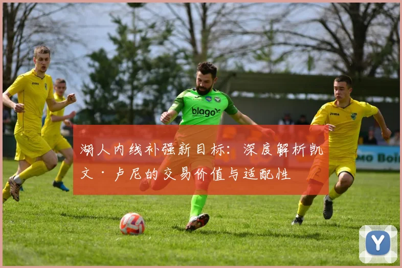 湖人内线补强新目标：深度解析凯文·卢尼的交易价值与适配性