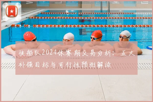 快船队2024休赛期交易分析:五大补强目标与可行性预测解读