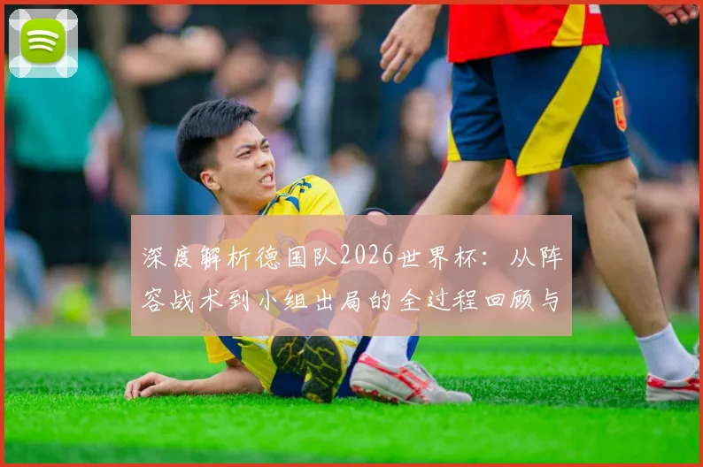 深度解析德国队2026世界杯:从阵容战术到小组出局的全过程回顾与未来展望