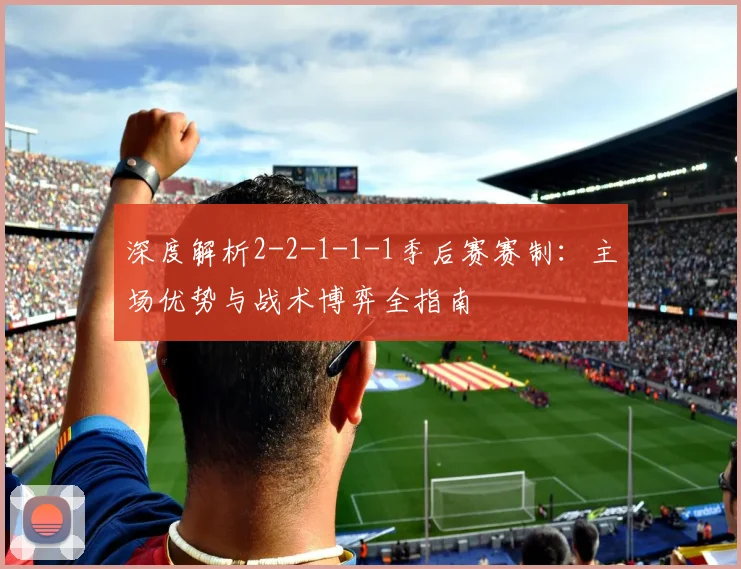 深度解析2-2-1-1-1季后赛赛制：主场优势与战术博弈全指南