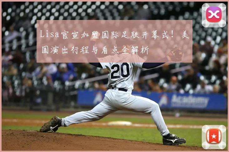 Lisa官宣加盟国际足联开幕式！美国演出行程与看点全解析