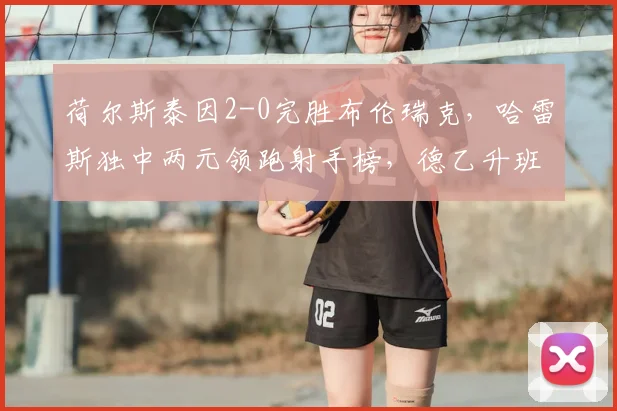 荷尔斯泰因2-0完胜布伦瑞克，哈雷斯独中两元领跑射手榜，德乙升班马展现黑马成色