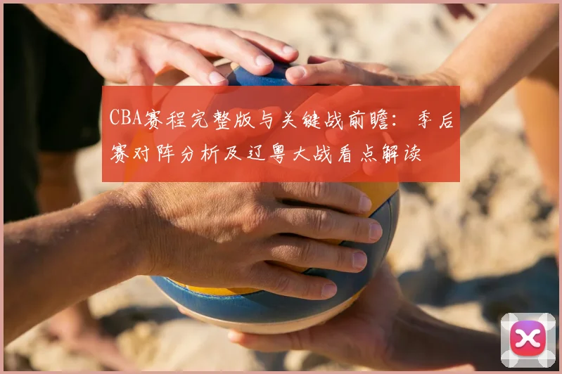 CBA赛程完整版与关键战前瞻:季后赛对阵分析及辽粤大战看点解读