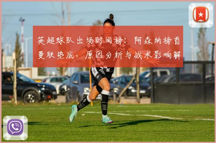 英超球队出场时间榜：阿森纳榜首曼联垫底，原因分析与战术影响解读
