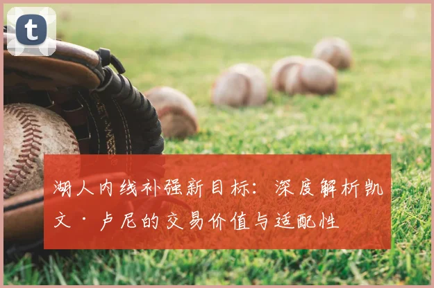 湖人内线补强新目标:深度解析凯文·卢尼的交易价值与适配性