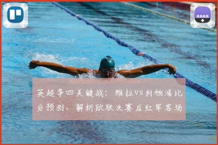 英超争四关键战：维拉vs利物浦比分预测，解析欧联决赛后红军客场战力