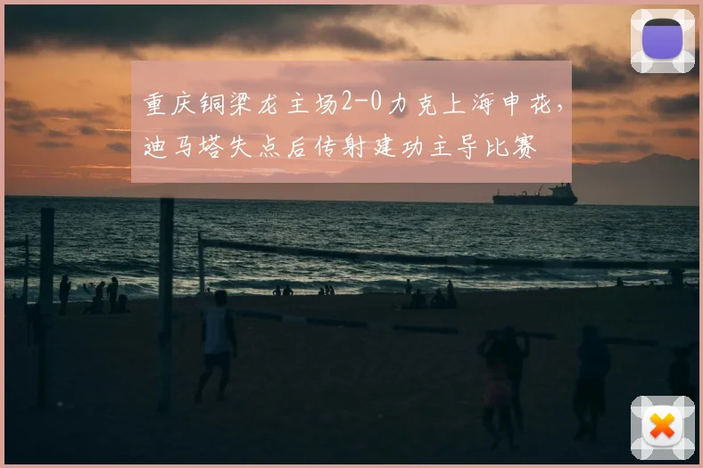 重庆铜梁龙主场2-0力克上海申花,迪马塔失点后传射建功主导比赛